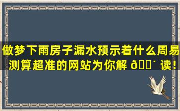 做梦下雨房子漏水预示着什么周易测算超准的网站为你解 🌴 读！